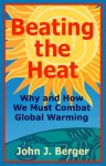 Beating the Heat Why and How We Must Combat Global Warming - John J. Berger