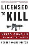 Licensed to Kill: Hired Guns in the War on Terror - Robert Young Pelton