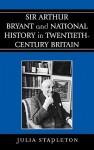 Sir Arthur Bryant and National History in Twentieth-Century Britain - Julia Stapleton