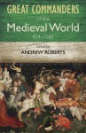 The Great Commanders of the Medieval World 454-1582 - Andrew Roberts