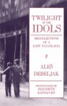 Twilight of the Idols: Recollections of a Lost Yugoslavia - Aleš Debeljak