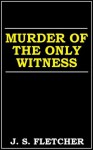 Murder of the Only Witness - J.S. Fletcher