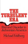 The Turbulent Era: Riot and Disorder in Jacksonian America - Michael Feldberg