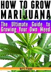 How to Grow Marijuana: The Ultimate Guide to Growing Your Own Weed - P.J. Frasier