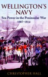 Wellington's Navy: Sea Power and the Peninsular War 1807-1814 - Christopher D. Hall
