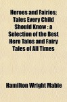 Heroes and Fairies; Tales Every Child Should Know: A Selection of the Best Hero Tales and Fairy Tales of All Times - Hamilton Wright Mabie