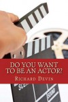 Do You Want to Be an Actor?: 101 Answers to Your Questions about Breaking Into the Biz - Richard Devin