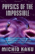Physics of the Impossible: A Scientific Exploration into the World of Phasers, Force Fields, Teleportation, and Time Travel - Michio Kaku