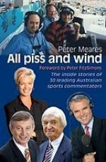 All Piss And Wind: The Inside Stories Of 33 Leading Australian Sports Commentators - Peter Meares, Peter FitzSimons