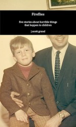 fireflies: five stories about horrible things that happen to children - J. Scott Grand