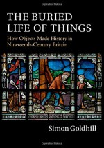 The Buried Life of Things: How Objects Made History in Nineteenth-Century Britain - Simon Goldhill