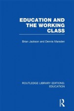Education and the Working Class (RLE Edu L Sociology of Education): Volume 18 (Routledge Library Editions: Education) - Brian Jackson, Dennis Marsden