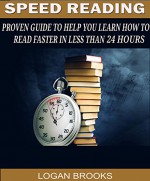 Speed Reading: Proven Guide To Help You Learn How To Read Faster in Less Than 24 Hours (Speed Reading, speed reading for beginners, speed reading techniques) - Logan Brooks