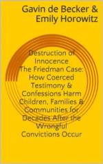 Destruction of Innocence: The Friedman Case & How Coerced Testimony and Confessions Harm Children, Families and Communities for Decades After the Wrongful Convictions Occur - Gavin de Becker, Emily Horowitz