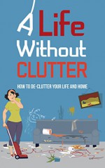 A Life Without Clutter: How To De-clutter Your Life And Home - Marsha Jones