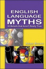 English Language Myths: 30 Beliefs that Aren't Really True - Adam Brown