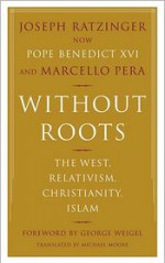 Without Roots: Europe, Relativism, Christianity, Islam - Pope Benedict XVI, Marcello Pera, George Weigel, Michael F. Moore