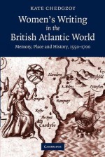 Women's Writing in the British Atlantic World: Memory, Place and History, 1550 1700 - Kate Chedgzoy