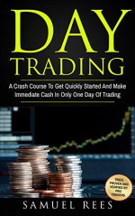 DAY TRADING: A Crash Course To Get Quickly Started And Make Immediate Cash In Only One Day Of Trading - Samuel Rees
