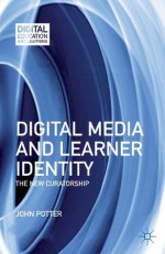 Digital Media and Learner Identity: The New Curatorship (Digital Education and Learning) - John Potter