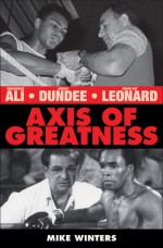 Axis of Greatness: Muhammad Ali, Angelo Dundee, and Sugar Ray Leonard - Mark Winters