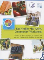 Eat Healthy, Be Active Community Workshops Based on the Dietary Guidelines for Americans 2010 and 2008 Physical Activity Guidelines for Americans: Be Active, Healthy, and Happy: Be Active, Healthy, and Happy - Health and Human Services Dept. (U.S.), Office of Disease Prevention and Health Promotion (U.S.)