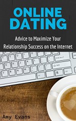 Online Dating: Advice to Maximize Your Relationship Success on the Internet: Guide to Finding Success with Online Dating (How to Find Success in Online Dating) - Amy Evans
