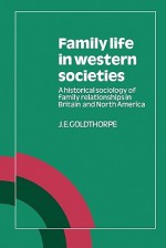 Family Life in Western Societies: A Historical Sociology of Family Relationships in Britain and North America - J. E. Goldthorpe