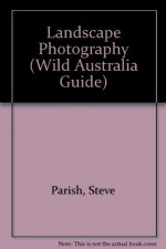 Landscape Photography (Wild Australia Guide) - Steve Parish