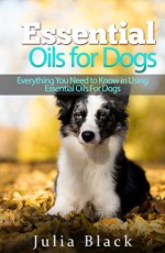 Essential Oils: Natural Remedies to Get Rid of Fleas, Ticks and Other Ailments (Essential Oils for Dogs, Essential Oils for Pets, Essential Oils Benefits) - Julia Black