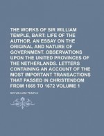 The Works of Sir William Temple, Bart (Volume 1); Life of the Author. an Essay on the Original and Nature of Government. Observations Upon the - William Temple