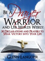 Be a Prayer Warrior and Use Words Wisely: 30 Declarations and Prayers to Speak Victory into Your Life - Glenn Langohr, Sanctified Publishing