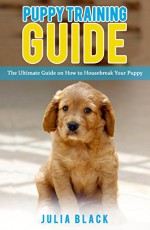 Puppy Training Guide: The Ultimate Guide on How to Housebreak Your Puppy (Puppy Training, Dog Training, Puppy Development, Potty Training) - Julia Black