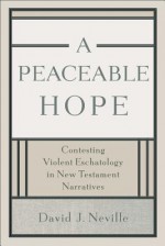 A Peaceable Hope: Contesting Violent Eschatology in New Testament Narratives - David J. Neville