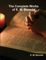 The Complete Works of E. M. Bounds (on prayer) - Edward M Bounds