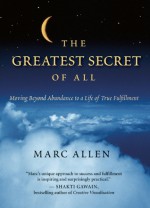 The Greatest Secret of All: Moving Beyond Abundance to a Life of True Fulfillment - Marc Allen