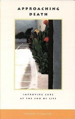 Approaching Death: Improving Care at the End of Life - Committee on Care at the End of Life, Institute of Medicine, Marilyn J. Field