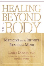 Healing Beyond the Body: Medicine and the Infinite Reach of the Mind - Larry Dossey