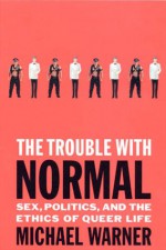 The Trouble with Normal: Sex, Politics, and the Ethics of Queer Life - Michael Warner