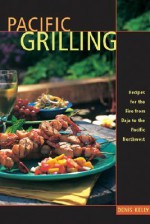 Pacific Grilling: Recipes for the Fire from Baja to the Pacific Northwest - Denis Kelly, Kelly Denis