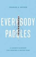 Everybody Paddles (3rd Edition): A Leader�s Blueprint for Creating a Unified Team - Charles Archer