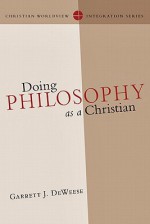 Doing Philosophy as a Christian (Christian Worldview Integration) - Garrett J. Deweese