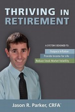 Thriving in Retirement: A System Designed To: Outpace Inflation, Provide Income for Life, Reduce Stock Market Volatility - Jason R. Parker, Crfa