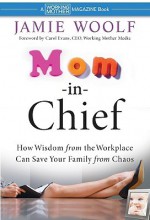 Mom-In-Chief: How Wisdom from the Workplace Can Save Your Family from Chaos - Jamie Woolf, Carol Evans