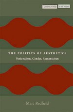 The Politics of Aesthetics: Nationalism, Gender, Romanticism - Marc Redfield, Gloria Rand