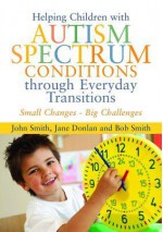 Helping Children with Autism Spectrum Conditions Through Everyday Transitions: Small Changes - Big Challenges - John Smith, Jane Donlan, Bob Smith