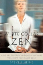 White Collar Zen: Using Zen Principles to Overcome Obstacles and Achieve Your Career Goals - Steven Heine