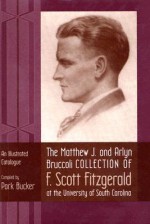 The Matthew J. and Arlyn Bruccoli Collection of F. Scott Fitzgerald at the University of South Carolina: An Illustrated Catalogue - Park Bucker, Arlyn Bruccoli