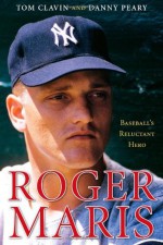 Roger Maris: Baseball's Reluctant Hero - Tom Clavin, Danny Peary