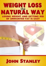 Weight Loss The Natural Way:Losing Weight And Getting Rid of Fat is Easy - John Stanley